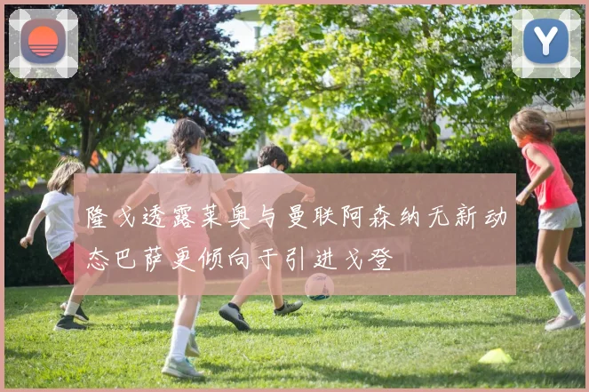 隆戈透露莱奥与曼联阿森纳无新动态巴萨更倾向于引进戈登