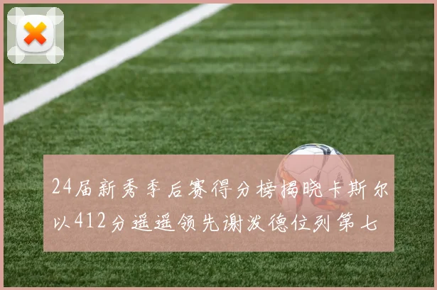 24届新秀季后赛得分榜揭晓卡斯尔以412分遥遥领先谢泼德位列第七