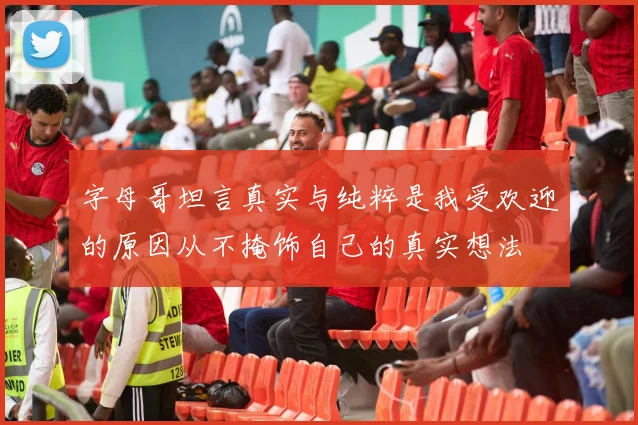 字母哥坦言真实与纯粹是我受欢迎的原因从不掩饰自己的真实想法