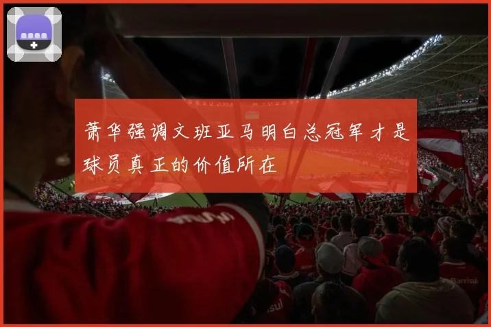 萧华强调文班亚马明白总冠军才是球员真正的价值所在