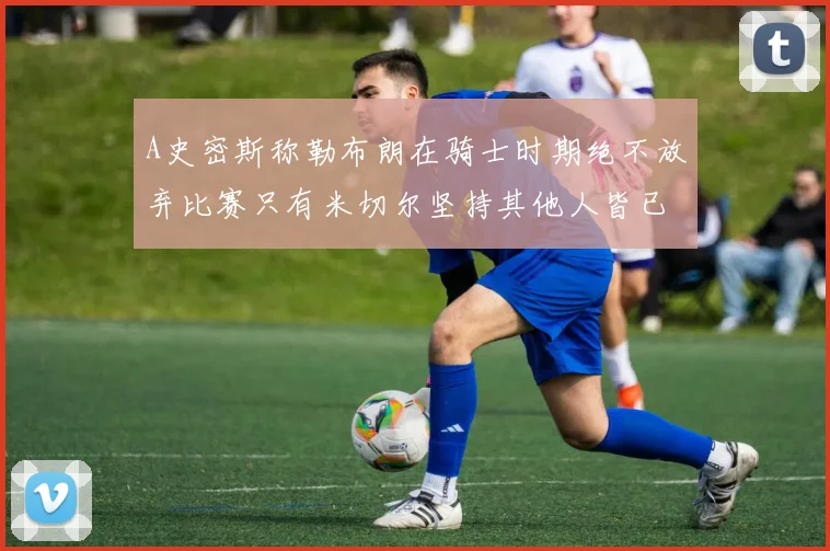 A史密斯称勒布朗在骑士时期绝不放弃比赛只有米切尔坚持其他人皆已放弃
