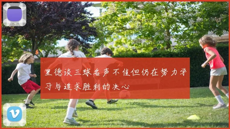 里德谈三球名声不佳但仍在努力学习与追求胜利的决心